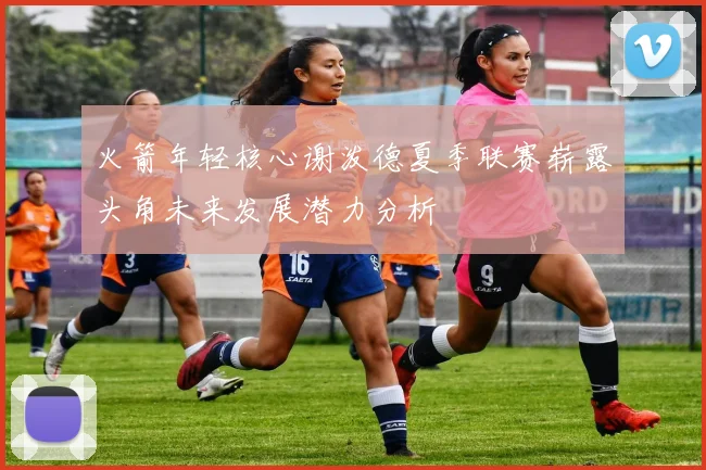 火箭年轻核心谢泼德夏季联赛崭露头角未来发展潜力分析