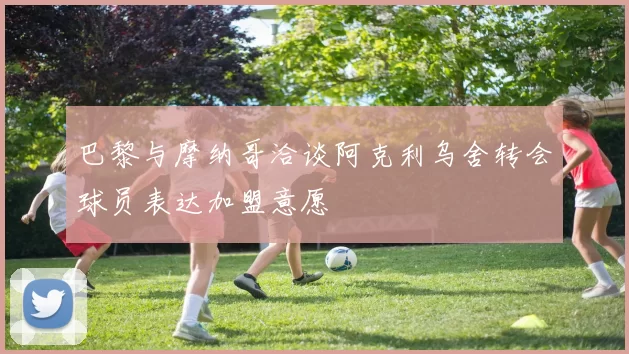 巴黎与摩纳哥洽谈阿克利乌舍转会球员表达加盟意愿