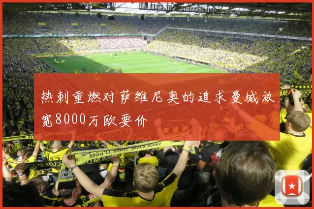 热刺重燃对萨维尼奥的追求曼城放宽8000万欧要价