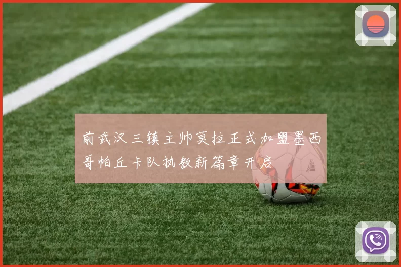 前武汉三镇主帅莫拉正式加盟墨西哥帕丘卡队执教新篇章开启