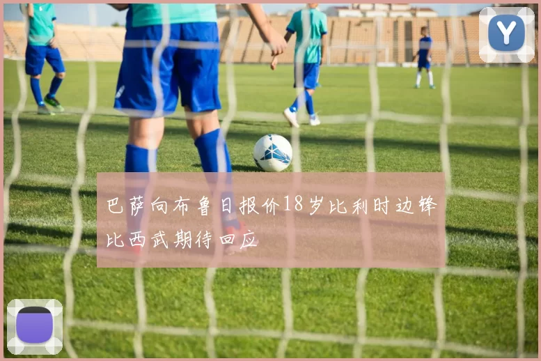 巴萨向布鲁日报价18岁比利时边锋比西武期待回应
