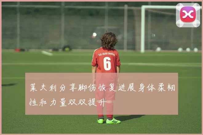 莱夫利分享脚伤恢复进展身体柔韧性和力量双双提升
