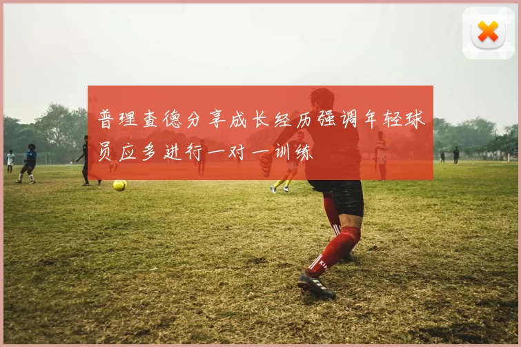 普理查德分享成长经历强调年轻球员应多进行一对一训练