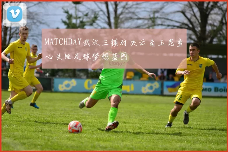 MATCHDAY武汉三镇对决云南玉昆童心共绘足球梦想蓝图