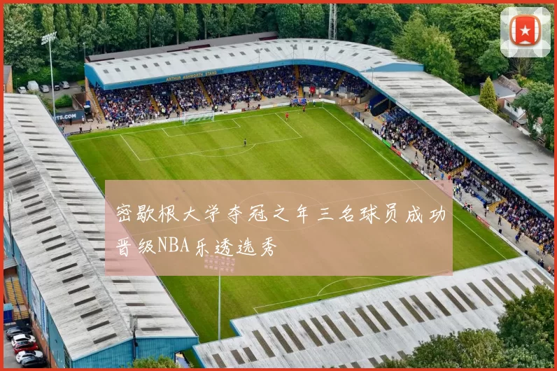 密歇根大学夺冠之年三名球员成功晋级NBA乐透选秀