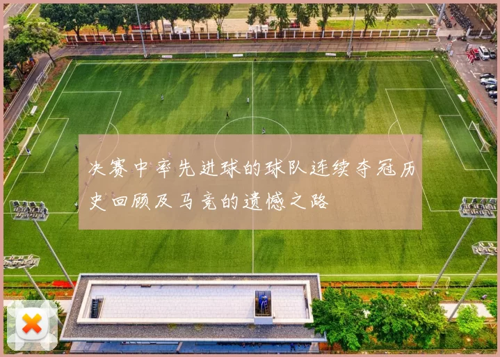 决赛中率先进球的球队连续夺冠历史回顾及马竞的遗憾之路