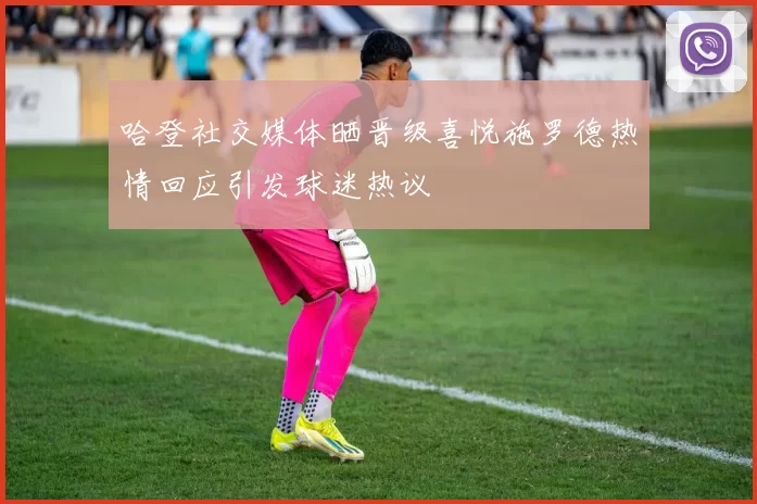 哈登社交媒体晒晋级喜悦施罗德热情回应引发球迷热议
