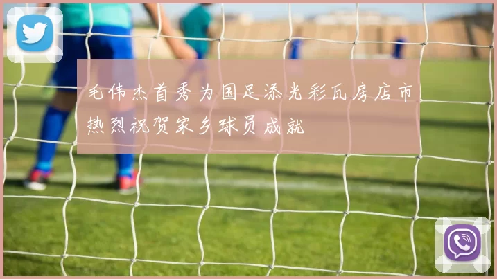 毛伟杰首秀为国足添光彩瓦房店市热烈祝贺家乡球员成就