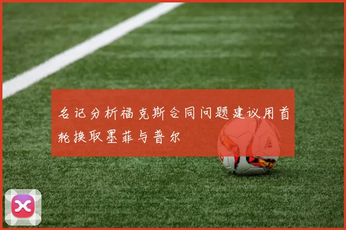 名记分析福克斯合同问题建议用首轮换取墨菲与普尔