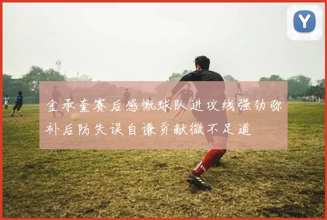 金承奎赛后感慨球队进攻线强劲弥补后防失误自谦贡献微不足道
