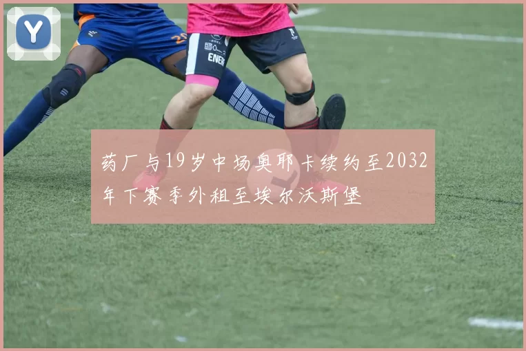 药厂与19岁中场奥耶卡续约至2032年下赛季外租至埃尔沃斯堡