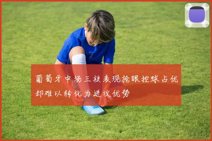 葡萄牙中场三核表现抢眼控球占优却难以转化为进攻优势