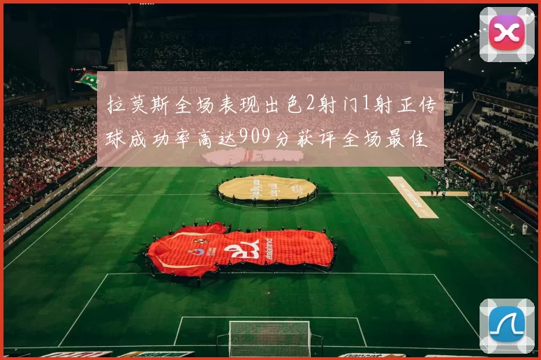 拉莫斯全场表现出色2射门1射正传球成功率高达909分获评全场最佳