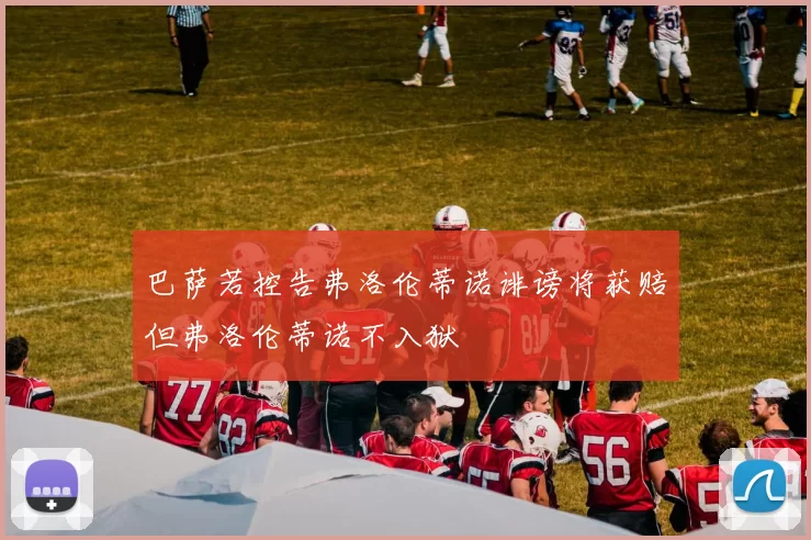 巴萨若控告弗洛伦蒂诺诽谤将获赔但弗洛伦蒂诺不入狱
