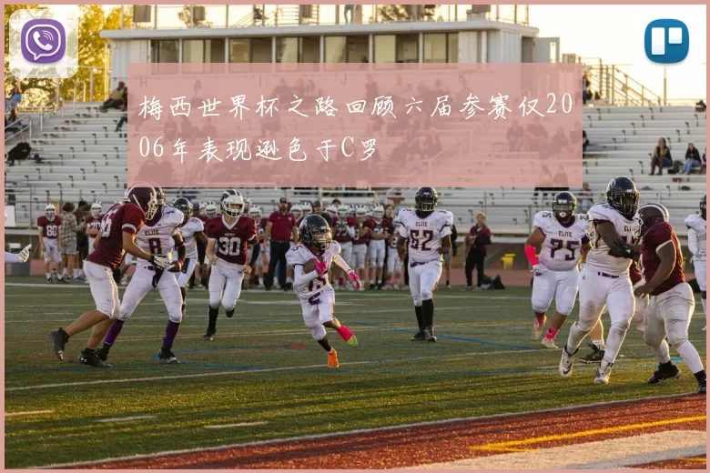 梅西世界杯之路回顾六届参赛仅2006年表现逊色于C罗