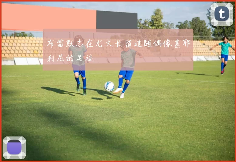 布雷默志在尤文长留追随偶像基耶利尼的足迹
