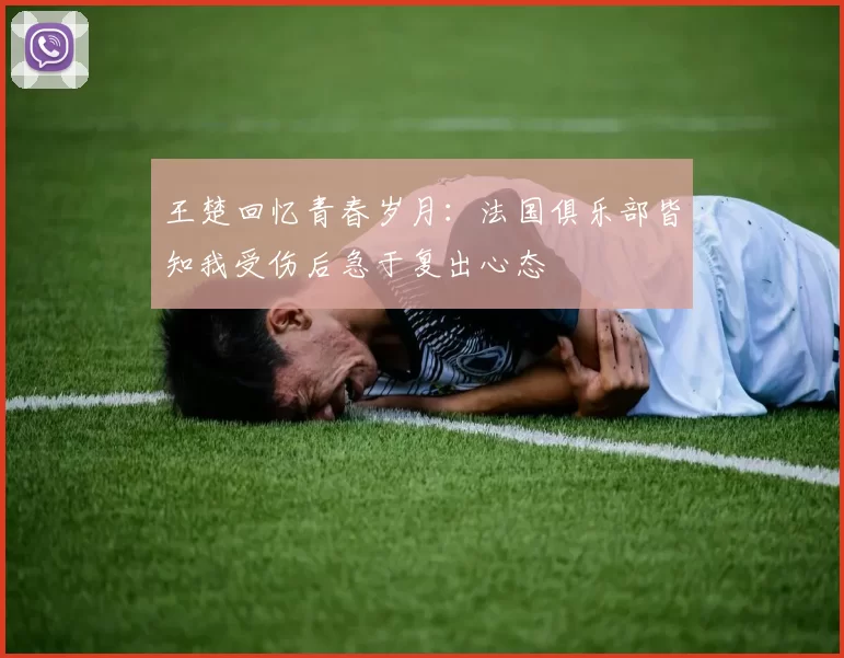 王楚回忆青春岁月：法国俱乐部皆知我受伤后急于复出心态