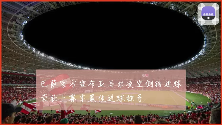 巴萨官方宣布亚马尔凌空侧钩进球荣获上赛季最佳进球称号