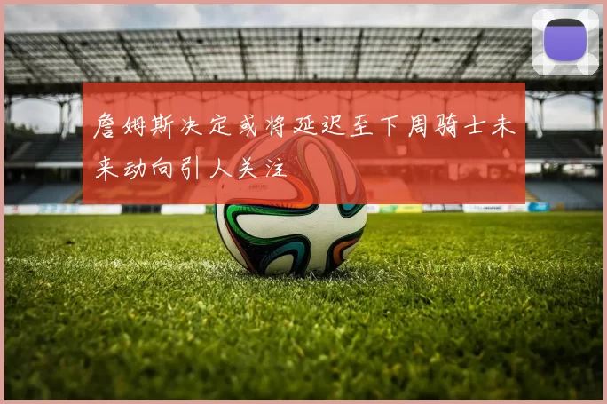 詹姆斯决定或将延迟至下周骑士未来动向引人关注