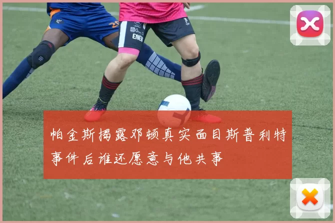 帕金斯揭露邓顿真实面目斯普利特事件后谁还愿意与他共事