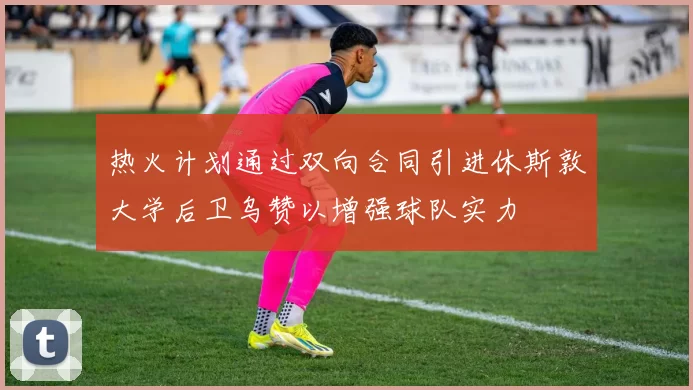 热火计划通过双向合同引进休斯敦大学后卫乌赞以增强球队实力
