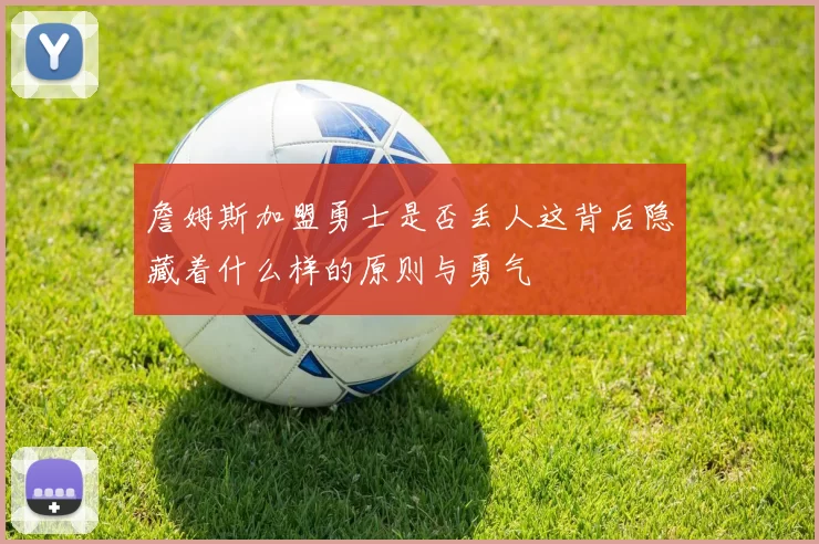 詹姆斯加盟勇士是否丢人这背后隐藏着什么样的原则与勇气