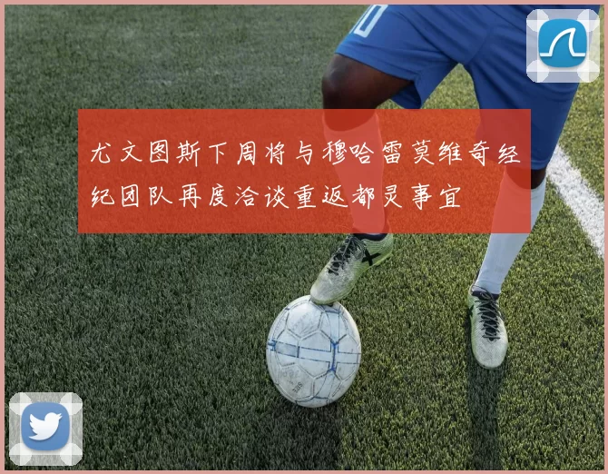 尤文图斯下周将与穆哈雷莫维奇经纪团队再度洽谈重返都灵事宜