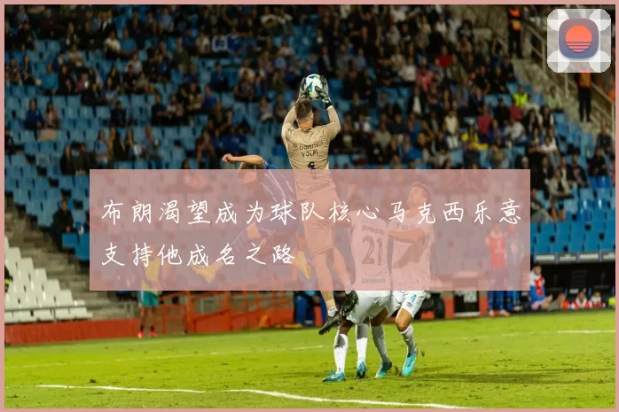 布朗渴望成为球队核心马克西乐意支持他成名之路