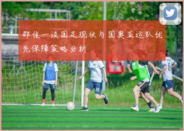 邵佳一谈国足现状与国奥亚运队优先保障策略分析