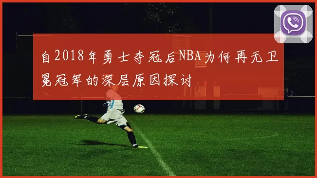 自2018年勇士夺冠后NBA为何再无卫冕冠军的深层原因探讨