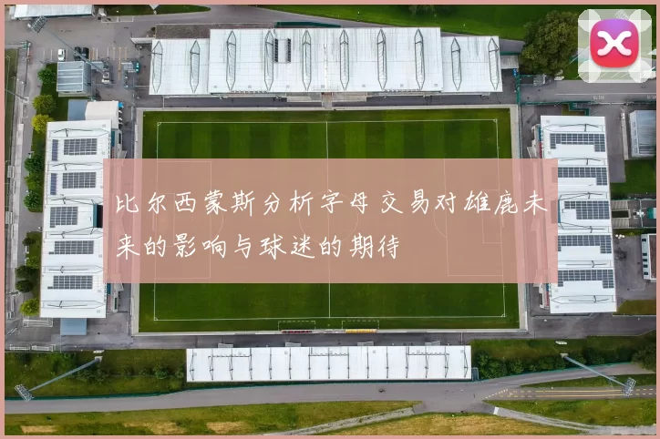 比尔西蒙斯分析字母交易对雄鹿未来的影响与球迷的期待