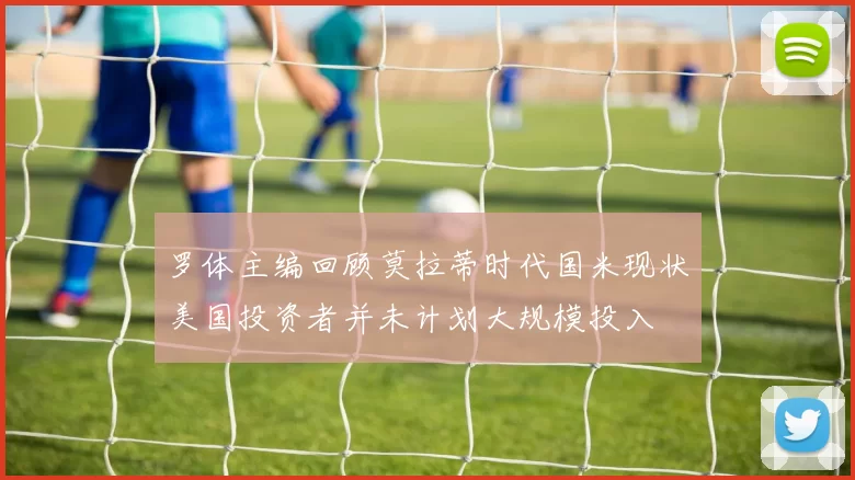 罗体主编回顾莫拉蒂时代国米现状美国投资者并未计划大规模投入