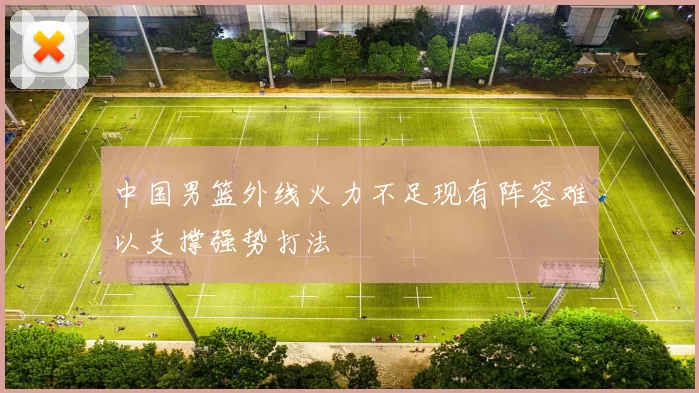 中国男篮外线火力不足现有阵容难以支撑强势打法